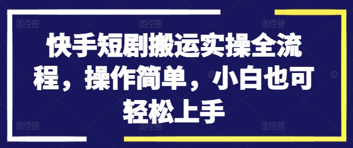 快手短剧搬运实操全流程，操作简单，小白也可轻松上手-中创网_分享中创网创业资讯_最新网络项目资源-网创e学堂