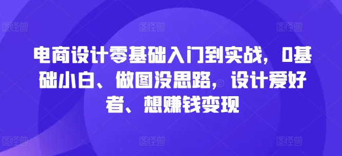 电商设计零基础入门到实战，0基础小白、做图没思路，设计爱好者、想赚钱变现-中创网_分享中创网创业资讯_最新网络项目资源-网创e学堂