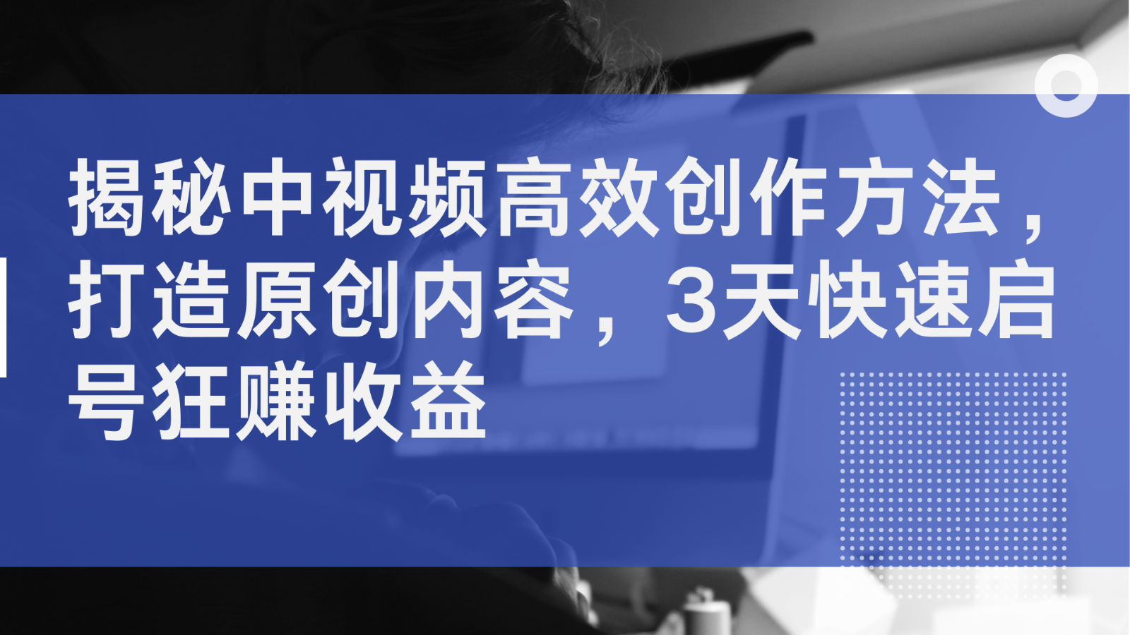 揭秘中视频高效创作方法，打造原创内容，3天快速启号狂赚收益-中创网_分享中创网创业资讯_最新网络项目资源-网创e学堂