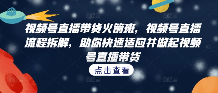 视频号直播带货火箭班，​视频号直播流程拆解，助你快速适应并做起视频号直播带货-中创网_分享中创网创业资讯_最新网络项目资源-网创e学堂