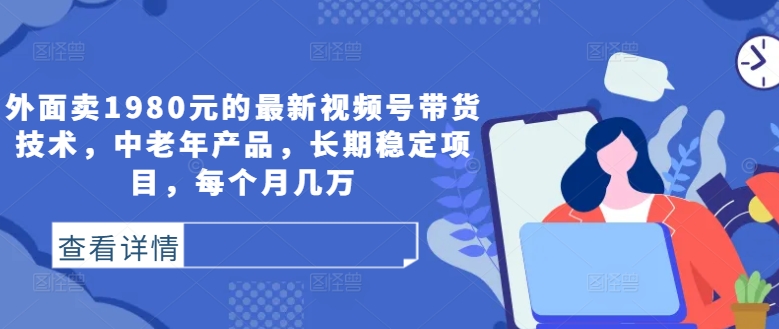 外面卖1980元的最新视频号带货技术，中老年产品，长期稳定项目，每个月几万-中创网_分享中创网创业资讯_最新网络项目资源-网创e学堂