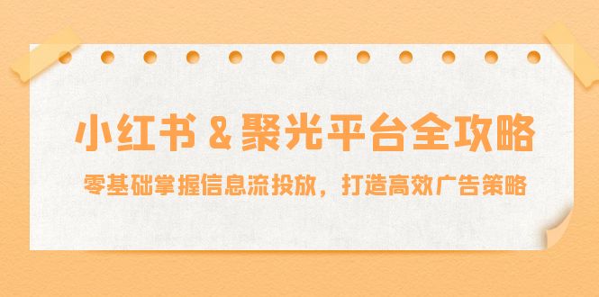 小红薯聚光平台全攻略：零基础掌握信息流投放，打造高效广告策略-中创网_分享中创网创业资讯_最新网络项目资源-网创e学堂