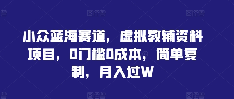 小众蓝海赛道，虚拟教辅资料项目，0门槛0成本，简单复制，月入过W【揭秘】-中创网_分享中创网创业资讯_最新网络项目资源-网创e学堂