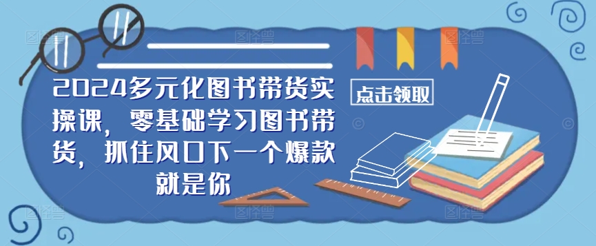 ​​2024多元化图书带货实操课，零基础学习图书带货，抓住风口下一个爆款就是你-中创网_分享中创网创业资讯_最新网络项目资源-网创e学堂