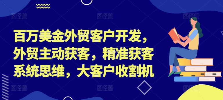 百万美金外贸客户开发，外贸主动获客，精准获客系统思维，大客户收割机-中创网_分享中创网创业资讯_最新网络项目资源-网创e学堂