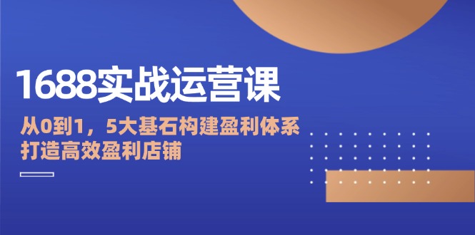 1688实战运营课：从0到1，5大基石构建盈利体系，打造高效盈利店铺-中创网_分享中创网创业资讯_最新网络项目资源-网创e学堂