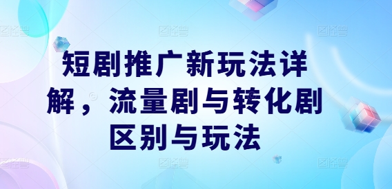 短剧推广新玩法详解，流量剧与转化剧区别与玩法-中创网_分享中创网创业资讯_最新网络项目资源-网创e学堂