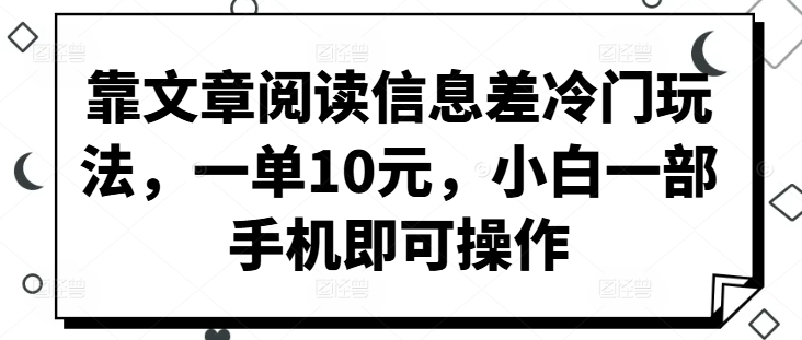 靠文章阅读信息差冷门玩法，一单10元，小白一部手机即可操作-中创网_分享中创网创业资讯_最新网络项目资源-网创e学堂