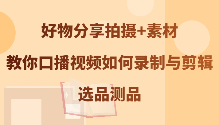 好物分享拍摄+素材，教你口播视频如何录制与剪辑，选品测品-中创网_分享中创网创业资讯_最新网络项目资源-网创e学堂