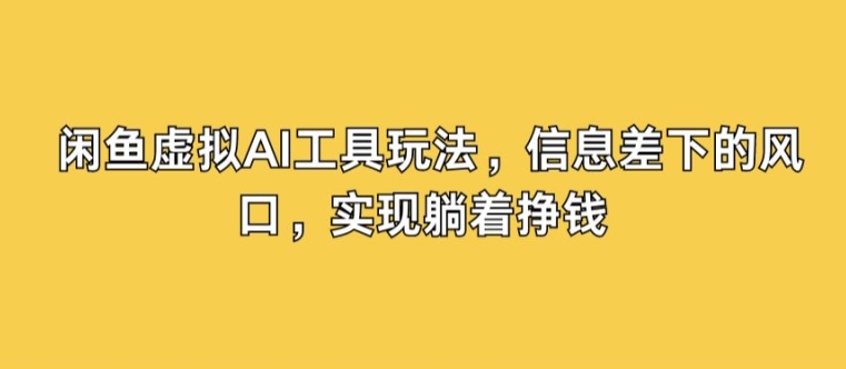 闲鱼虚拟AI工具玩法，信息差下的风口，实现躺着挣钱-中创网_分享中创网创业资讯_最新网络项目资源-网创e学堂