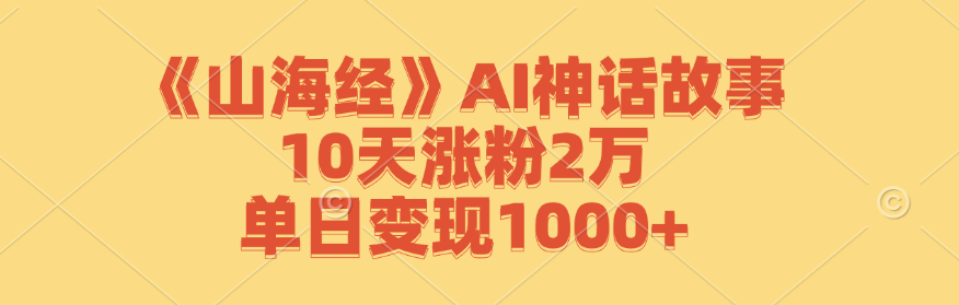 《山海经》AI神话故事，10天涨粉2万，单日变现1000+-中创网_分享中创网创业资讯_最新网络项目资源-网创e学堂