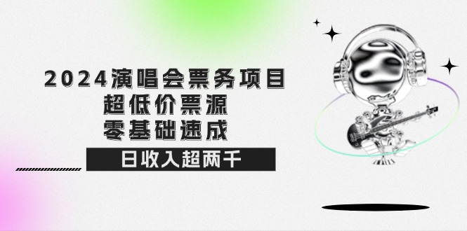 （12445期）2024演唱会票务项目！超低价票源，零基础速成，日收入超两千-中创网_分享中创网创业资讯_最新网络项目资源-网创e学堂