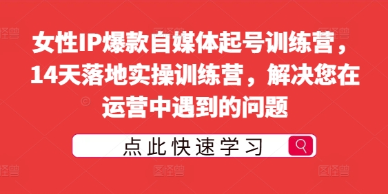 女性IP爆款自媒体起号训练营，14天落地实操训练营，解决您在运营中遇到的问题-中创网_分享中创网创业资讯_最新网络项目资源-网创e学堂