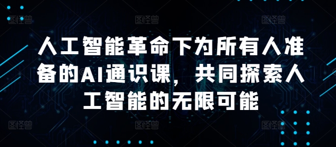 人工智能革命下为所有人准备的AI通识课，共同探索人工智能的无限可能-中创网_分享中创网创业资讯_最新网络项目资源-网创e学堂