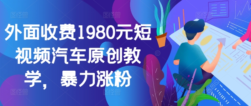 外面收费1980元短视频汽车原创教学，暴力涨粉-中创网_分享中创网创业资讯_最新网络项目资源-网创e学堂