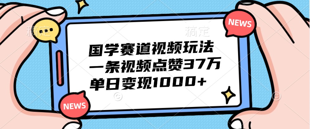 国学赛道视频玩法，一条视频点赞37万，单日变现1000+-中创网_分享中创网创业资讯_最新网络项目资源-网创e学堂