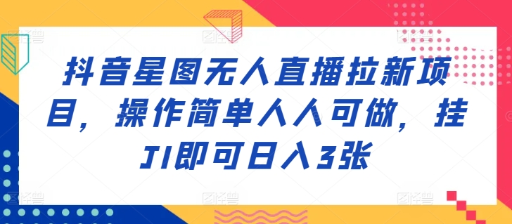 抖音星图无人直播拉新项目，操作简单人人可做，挂JI即可日入3张-中创网_分享中创网创业资讯_最新网络项目资源-网创e学堂