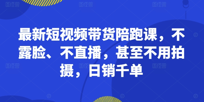 最新短视频带货陪跑课，不露脸、不直播，甚至不用拍摄，日销千单-中创网_分享中创网创业资讯_最新网络项目资源-网创e学堂