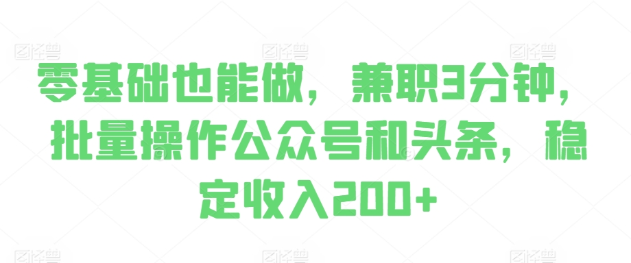 零基础也能做，兼职3分钟，批量操作公众号和头条，稳定收入200+-中创网_分享中创网创业资讯_最新网络项目资源-网创e学堂