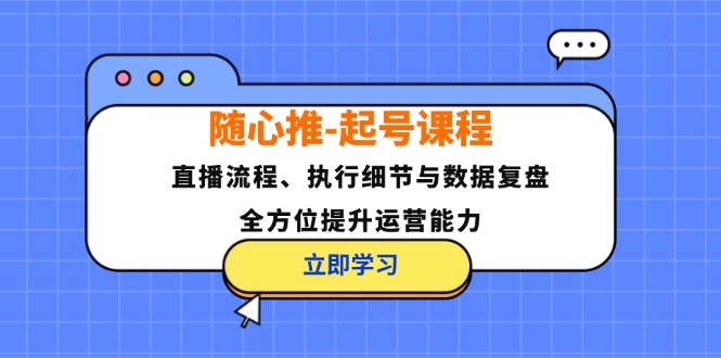 （12801期）随心推-起号课程：直播流程、执行细节与数据复盘，全方位提升运营能力-中创网_分享中创网创业资讯_最新网络项目资源-网创e学堂