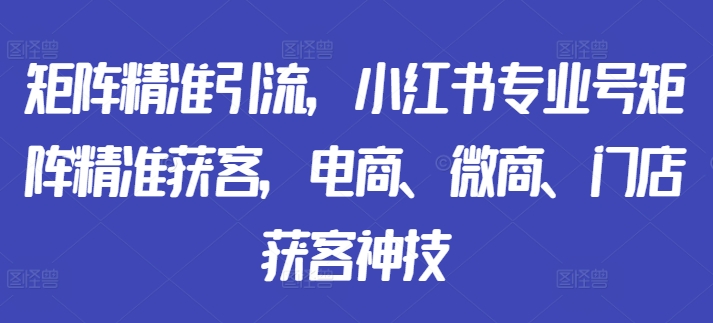 矩阵精准引流，小红书专业号矩阵精准获客，电商、微商、门店获客神技-中创网_分享中创网创业资讯_最新网络项目资源-网创e学堂