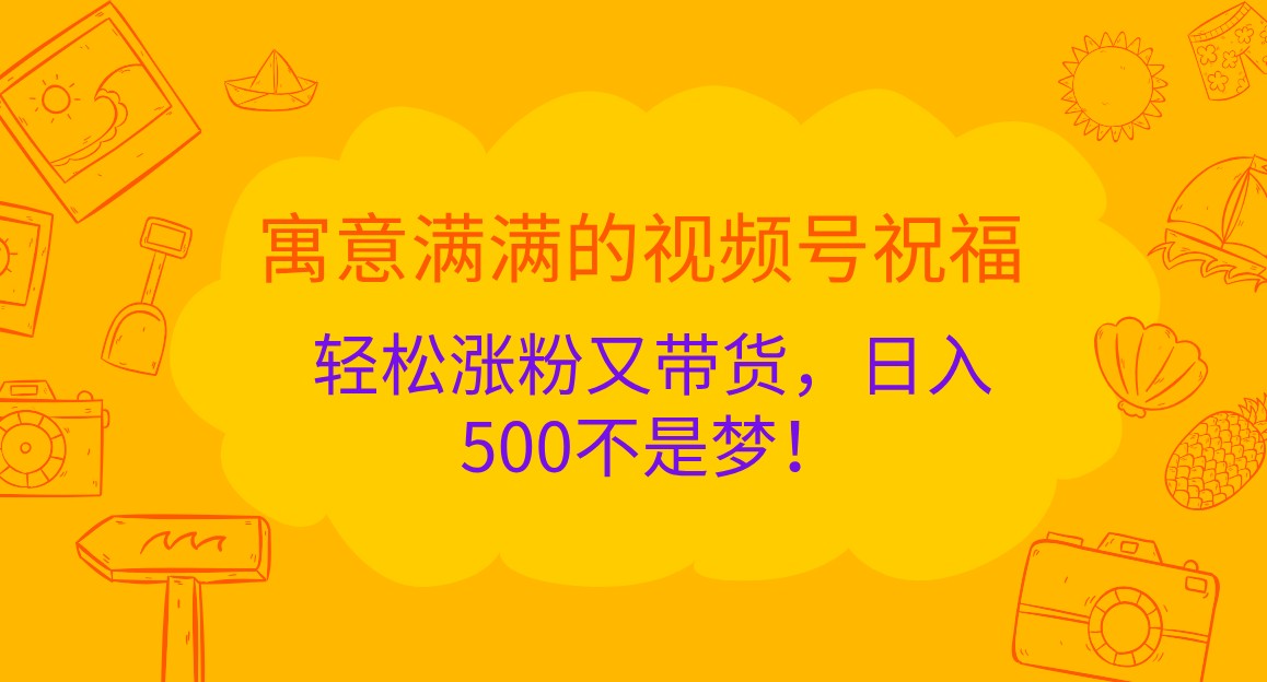 寓意满满的视频号祝福，轻松涨粉又带货，日入500不是梦！-中创网_分享中创网创业资讯_最新网络项目资源-网创e学堂