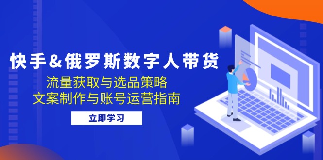 快手俄罗斯 数字人带货：流量获取与选品策略 文案制作与账号运营指南-中创网_分享中创网创业资讯_最新网络项目资源-网创e学堂