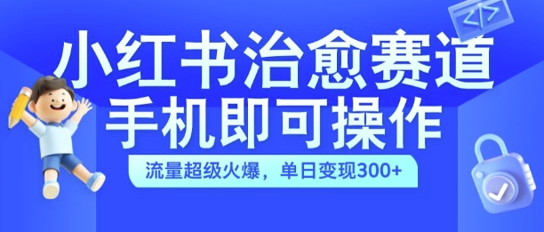 小红书治愈视频赛道，手机即可操作，流量超级火爆，单日变现300+【揭秘】-中创网_分享中创网创业资讯_最新网络项目资源-网创e学堂