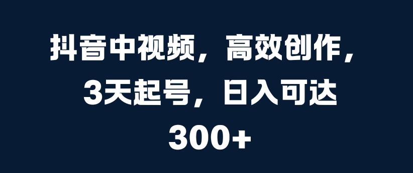 抖音中视频，高效创作，3天起号，日入可达3张【揭秘】-中创网_分享中创网创业资讯_最新网络项目资源-网创e学堂