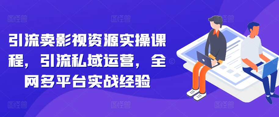 引流卖影视资源实操课程，引流私域运营，全网多平台实战经验-中创网_分享中创网创业资讯_最新网络项目资源-网创e学堂