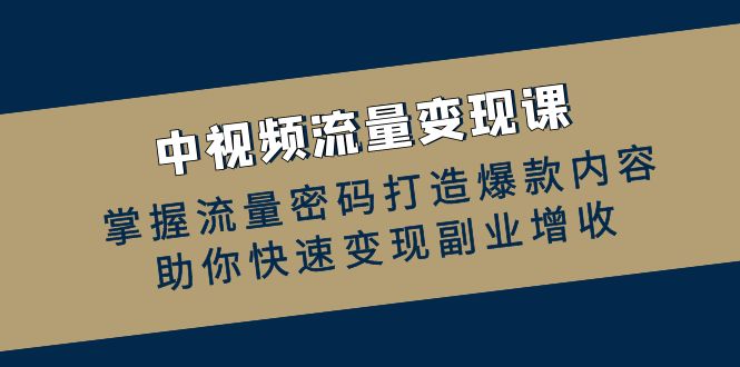 中视频流量变现课：掌握流量密码打造爆款内容，助你快速变现副业增收-中创网_分享中创网创业资讯_最新网络项目资源-网创e学堂