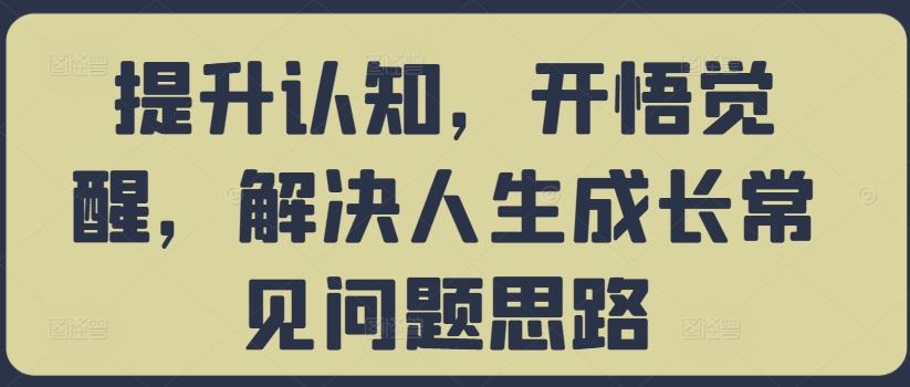 提升认知，开悟觉醒，解决人生成长常见问题思路-中创网_分享中创网创业资讯_最新网络项目资源-网创e学堂