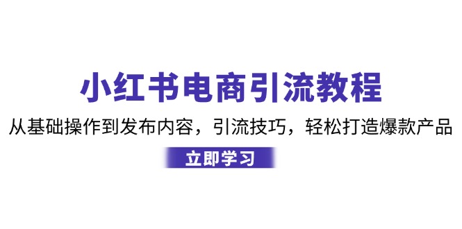 小红书电商引流教程：从基础操作到发布内容，引流技巧，轻松打造爆款产品-中创网_分享中创网创业资讯_最新网络项目资源-网创e学堂