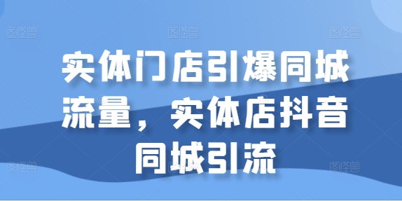 实体门店引爆同城流量，实体店抖音同城引流-中创网_分享中创网创业资讯_最新网络项目资源-网创e学堂