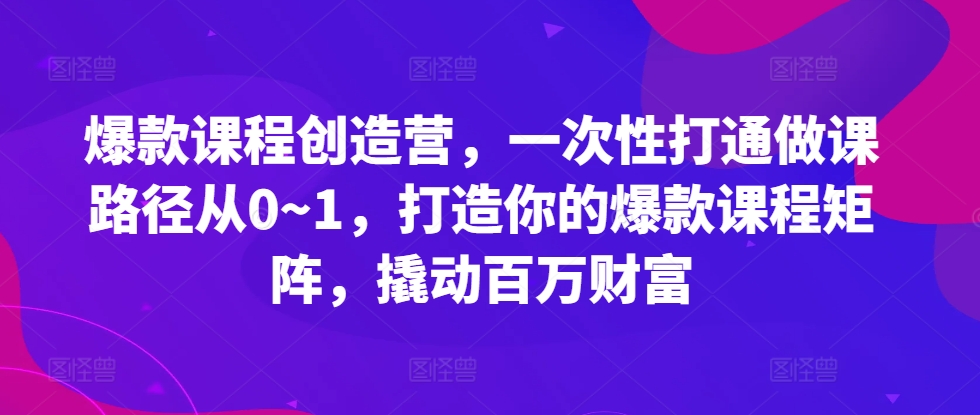 爆款课程创造营，​一次性打通做课路径从0~1，打造你的爆款课程矩阵，撬动百万财富-中创网_分享中创网创业资讯_最新网络项目资源-网创e学堂