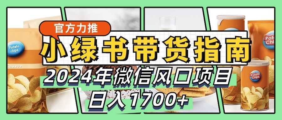 小绿书带货完全教学指南，2024年微信风口项目，日入1700+-中创网_分享中创网创业资讯_最新网络项目资源-网创e学堂