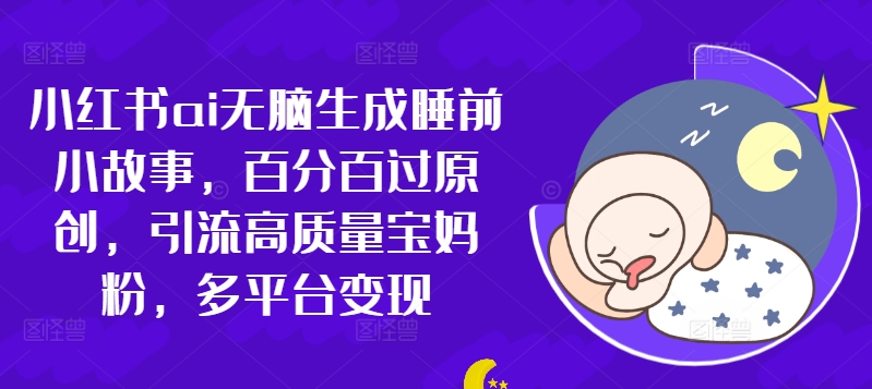 小红书ai无脑生成睡前小故事，百分百过原创，引流高质量宝妈粉，多平台变现-中创网_分享中创网创业资讯_最新网络项目资源-网创e学堂