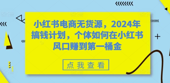 小红书电商无货源，2024年搞钱计划，个体如何在小红书风口赚到第一桶金-中创网_分享中创网创业资讯_最新网络项目资源-网创e学堂