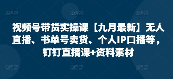 视频号带货实操课【10月最新】无人直播、书单号卖货、个人IP口播等，钉钉直播课+资料素材-中创网_分享中创网创业资讯_最新网络项目资源-网创e学堂