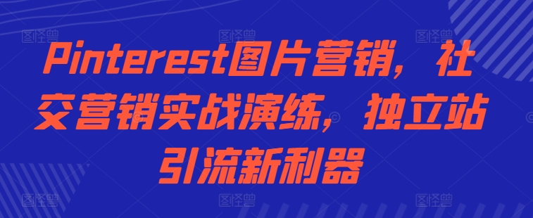 Pinterest图片营销，社交营销实战演练，独立站引流新利器-中创网_分享中创网创业资讯_最新网络项目资源-网创e学堂