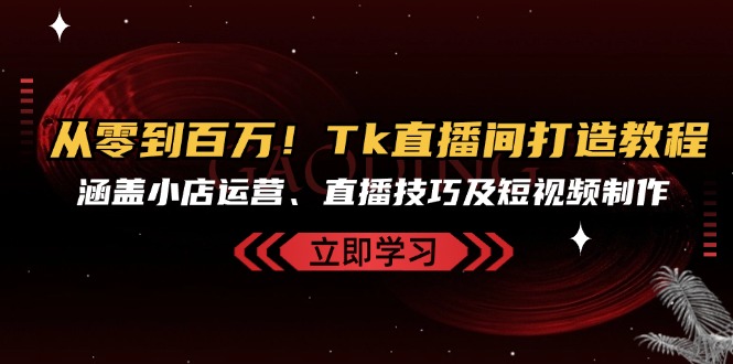 （13098期）从零到百万！Tk直播间打造教程，涵盖小店运营、直播技巧及短视频制作-中创网_分享中创网创业资讯_最新网络项目资源-网创e学堂