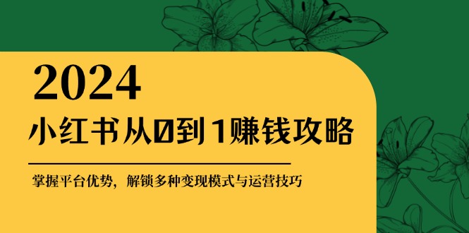 小红书从0到1赚钱攻略：掌握平台优势，解锁多种变现赚钱模式与运营技巧-中创网_分享中创网创业资讯_最新网络项目资源-网创e学堂