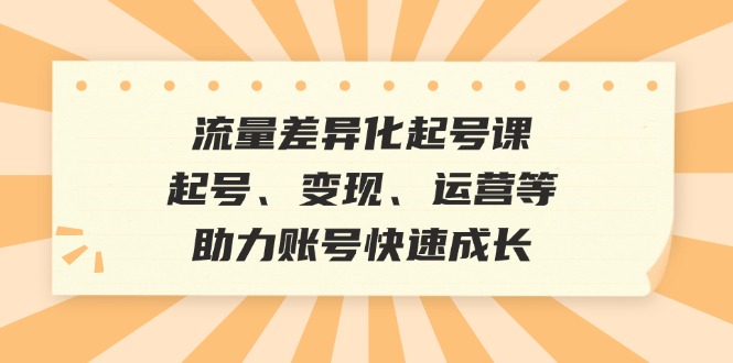 流量差异化起号课：起号、变现、运营等，助力账号快速成长-中创网_分享中创网创业资讯_最新网络项目资源-网创e学堂