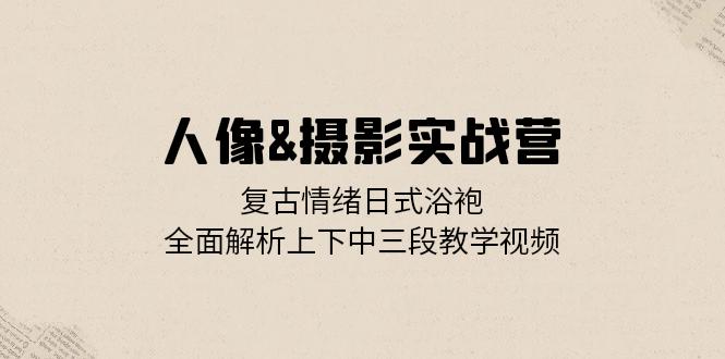 （13095期）人像&摄影实战营：复古情绪日式浴袍，全面解析上下中三段教学视频-中创网_分享中创网创业资讯_最新网络项目资源-网创e学堂