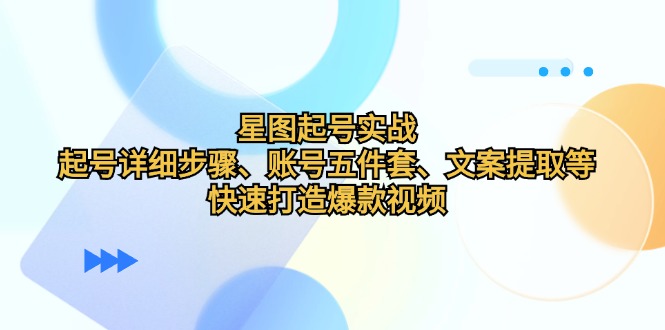 星图起号实战：起号详细步骤、账号五件套、文案提取等，快速打造爆款视频-中创网_分享中创网创业资讯_最新网络项目资源-网创e学堂