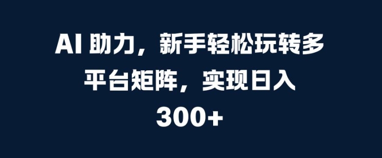 AI 助力，新手轻松玩转多平台矩阵，实现日入 300+-中创网_分享中创网创业资讯_最新网络项目资源-网创e学堂