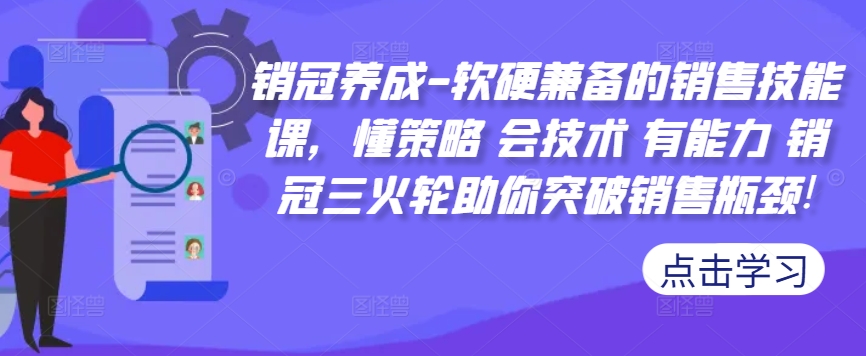 销冠养成-软硬兼备的销售技能课，懂策略 会技术 有能力 销冠三火轮助你突破销售瓶颈!-中创网_分享中创网创业资讯_最新网络项目资源-网创e学堂