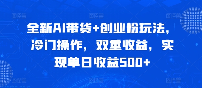 全新AI带货+创业粉玩法，冷门操作，双重收益，实现单日收益500+-中创网_分享中创网创业资讯_最新网络项目资源-网创e学堂