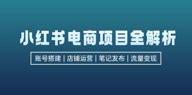 （12915期）小红书电商项目全解析，包括账号搭建、店铺运营、笔记发布  实现流量变现-中创网_分享中创网创业资讯_最新网络项目资源-网创e学堂