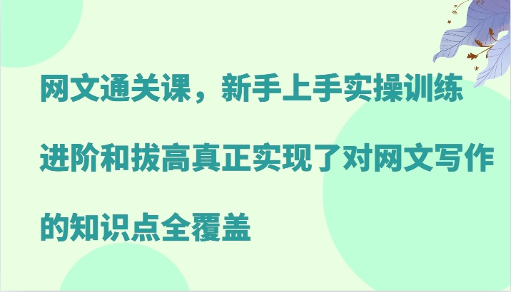 网文通关课，新手上手实操训练，进阶和拔高真正实现了对网文写作的知识点全覆盖-中创网_分享中创网创业资讯_最新网络项目资源-网创e学堂